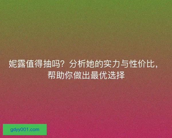 妮露值得抽吗？分析她的实力与性价比，帮助你做出最优选择