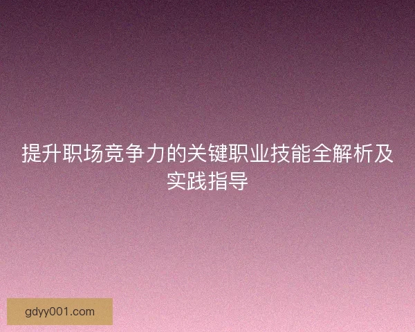 提升职场竞争力的关键职业技能全解析及实践指导