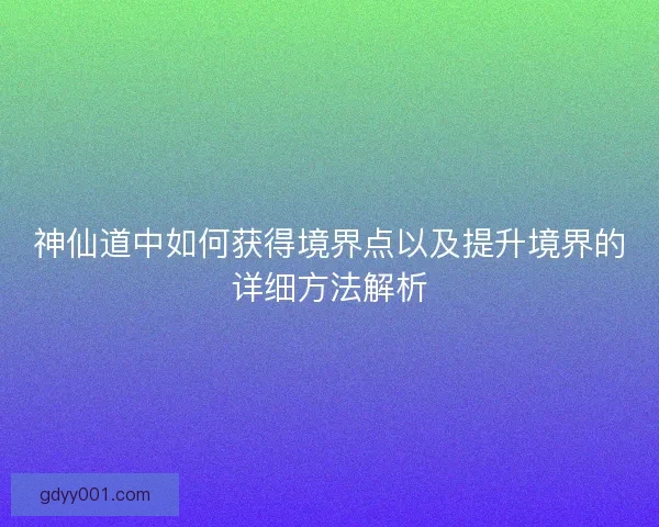 神仙道中如何获得境界点以及提升境界的详细方法解析