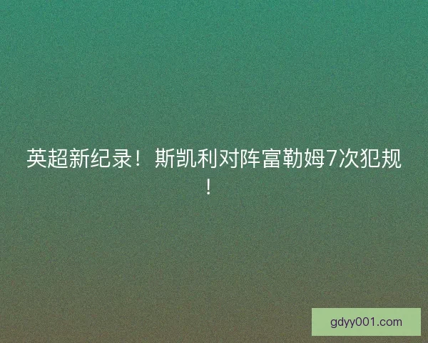 英超新纪录！斯凯利对阵富勒姆7次犯规！