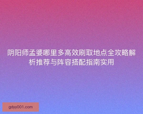 阴阳师孟婆哪里多高效刷取地点全攻略解析推荐与阵容搭配指南实用