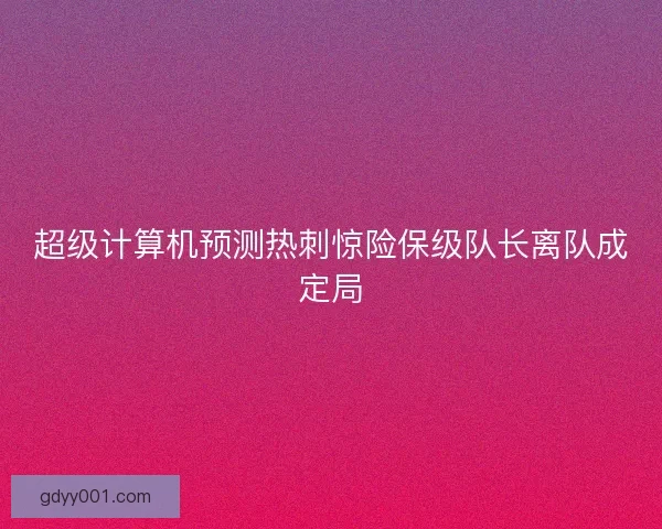 超级计算机预测热刺惊险保级队长离队成定局