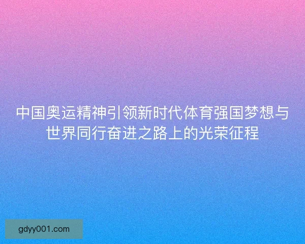 中国奥运精神引领新时代体育强国梦想与世界同行奋进之路上的光荣征程