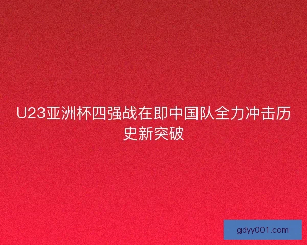 U23亚洲杯四强战在即中国队全力冲击历史新突破